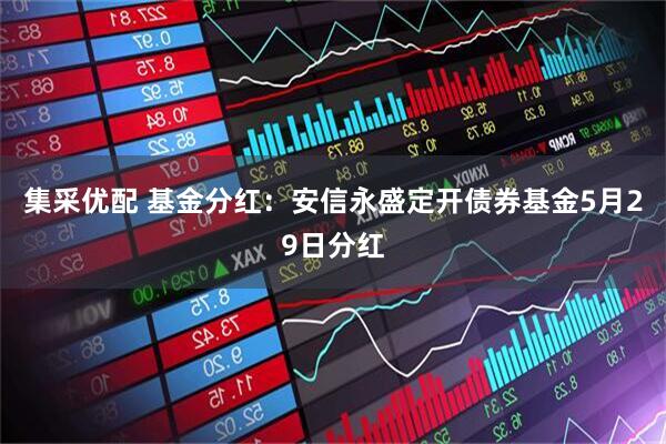 集采优配 基金分红：安信永盛定开债券基金5月29日分红