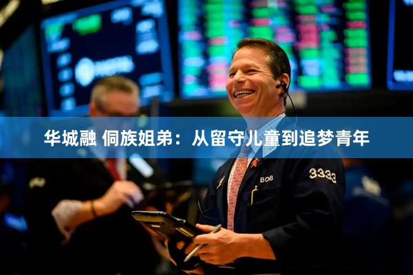 华城融 侗族姐弟：从留守儿童到追梦青年