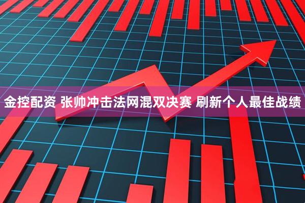 金控配资 张帅冲击法网混双决赛 刷新个人最佳战绩