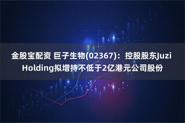 金股宝配资 巨子生物(02367)：控股股东Juzi Holding拟增持不低于2亿港元公司股份