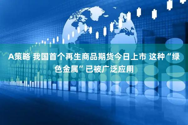 A策略 我国首个再生商品期货今日上市 这种“绿色金属”已被广泛应用
