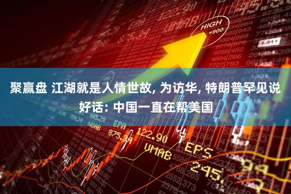 聚赢盘 江湖就是人情世故, 为访华, 特朗普罕见说好话: 中国一直在帮美国