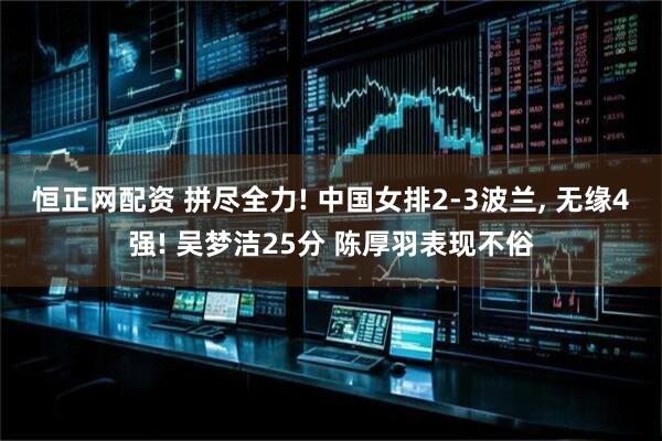 恒正网配资 拼尽全力! 中国女排2-3波兰, 无缘4强! 吴梦洁25分 陈厚羽表现不俗