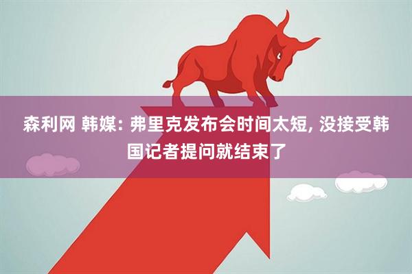 森利网 韩媒: 弗里克发布会时间太短, 没接受韩国记者提问就结束了