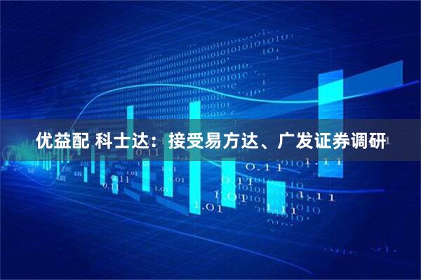 优益配 科士达：接受易方达、广发证券调研
