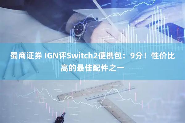 蜀商证券 IGN评Switch2便携包：9分！性价比高的最佳配件之一