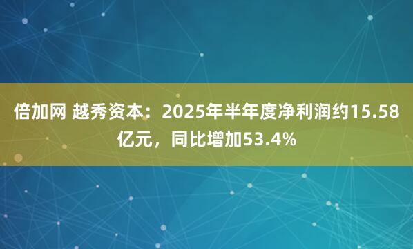 倍加网 越秀资本：2025年半年度净利润约15.58亿元，同比增加53.4%