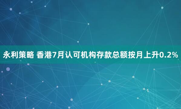 永利策略 香港7月认可机构存款总额按月上升0.2%