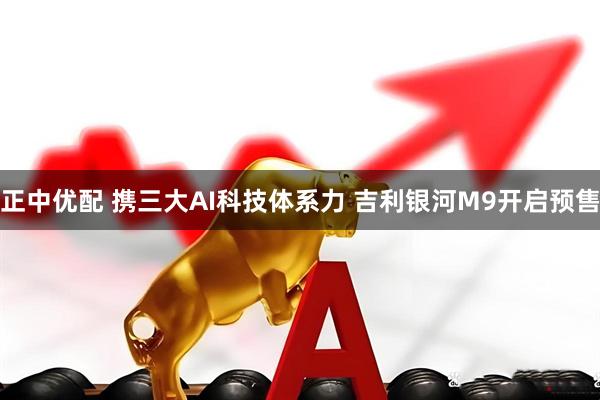 正中优配 携三大AI科技体系力 吉利银河M9开启预售