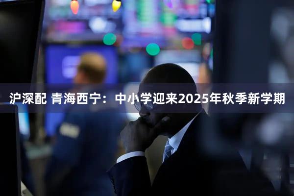 沪深配 青海西宁：中小学迎来2025年秋季新学期