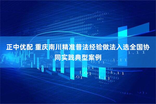 正中优配 重庆南川精准普法经验做法入选全国协同实践典型案例