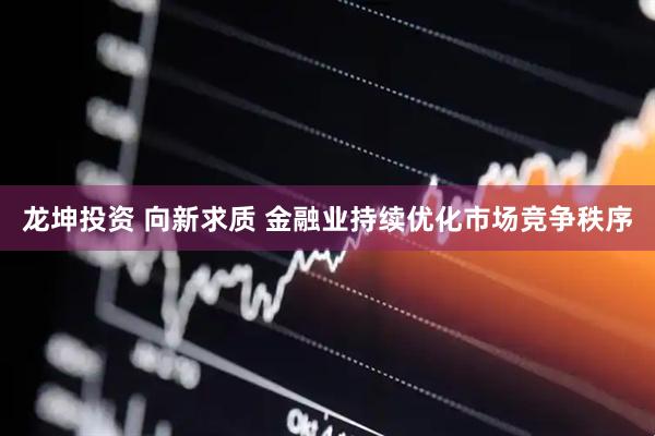 龙坤投资 向新求质 金融业持续优化市场竞争秩序