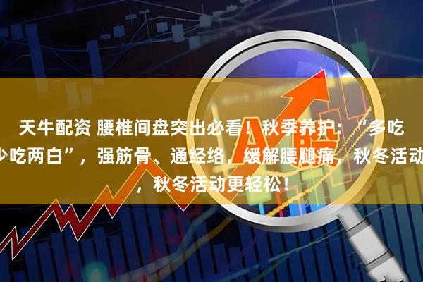 天牛配资 腰椎间盘突出必看！秋季养护：“多吃二黑，少吃两白”，强筋骨、通经络，缓解腰腿痛，秋冬活动更轻松！