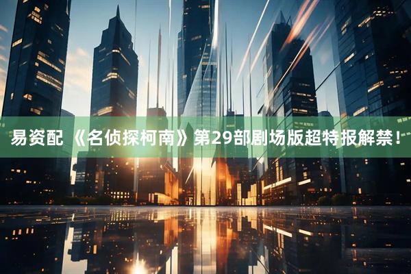 易资配 《名侦探柯南》第29部剧场版超特报解禁！