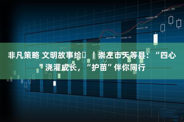 非凡策略 文明故事绘⑭丨崇左市天等县：“四心”浇灌成长，“护苗”伴你同行