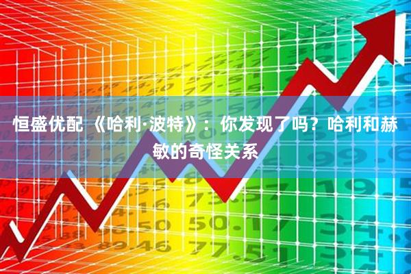 恒盛优配 《哈利·波特》：你发现了吗？哈利和赫敏的奇怪关系