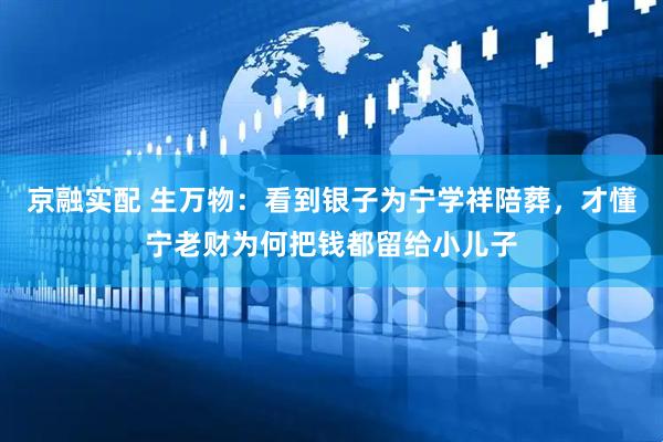 京融实配 生万物：看到银子为宁学祥陪葬，才懂宁老财为何把钱都留给小儿子