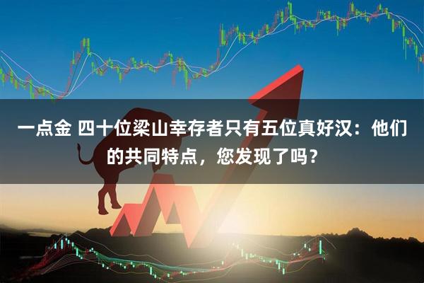一点金 四十位梁山幸存者只有五位真好汉：他们的共同特点，您发现了吗？