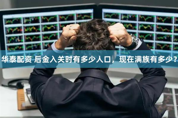 华泰配资 后金入关时有多少人口，现在满族有多少？