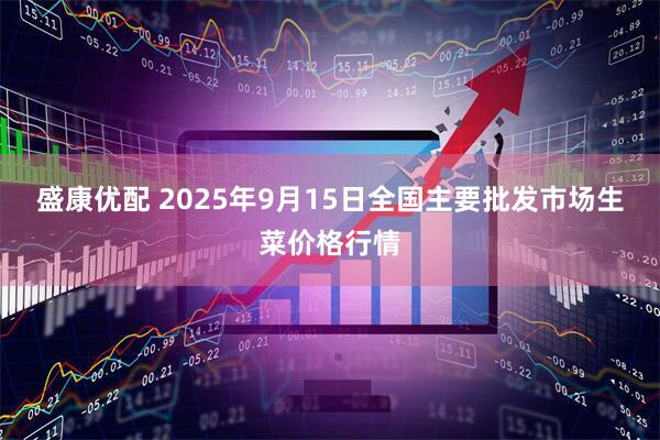 盛康优配 2025年9月15日全国主要批发市场生菜价格行情