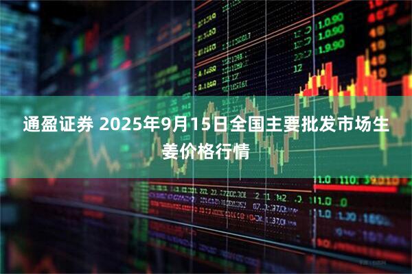 通盈证券 2025年9月15日全国主要批发市场生姜价格行情