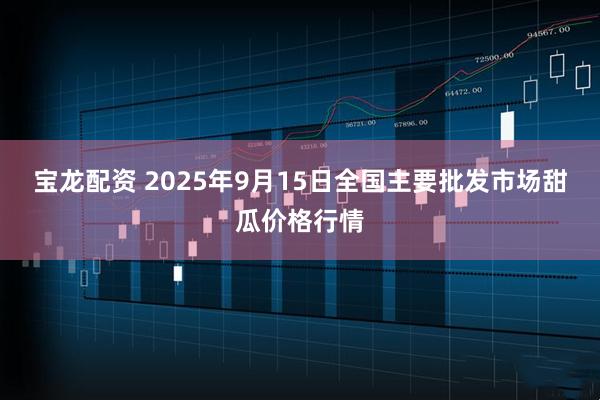 宝龙配资 2025年9月15日全国主要批发市场甜瓜价格行情