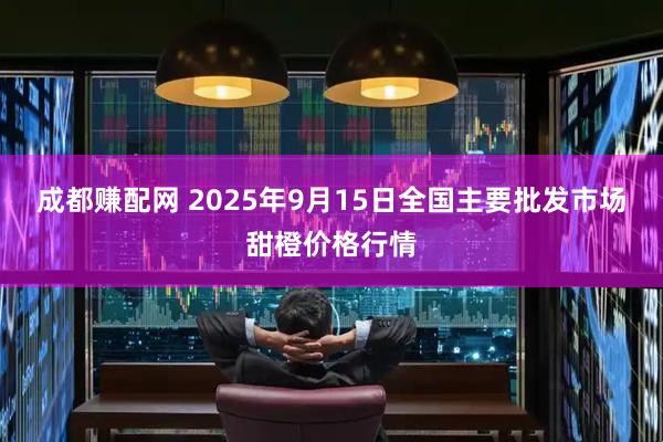 成都赚配网 2025年9月15日全国主要批发市场甜橙价格行情