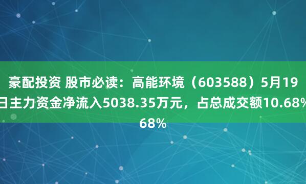 豪配投资 股市必读：高能环境（603588）5月19日主力资金净流入5038.35万元，占总成交额10.68%