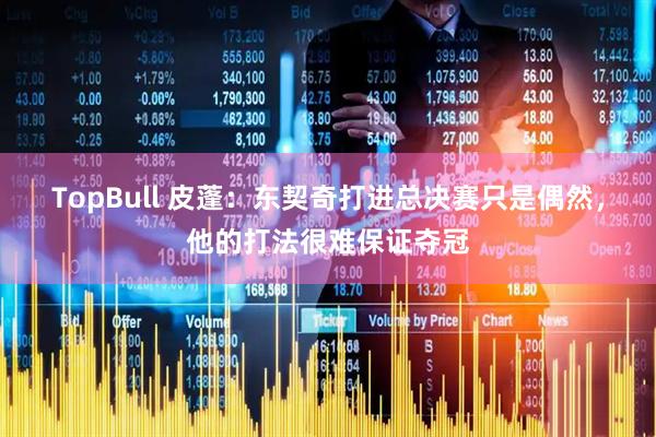 TopBull 皮蓬：东契奇打进总决赛只是偶然，他的打法很难保证夺冠