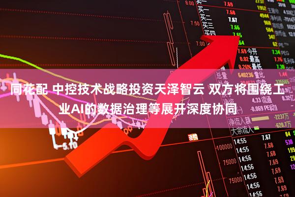 同花配 中控技术战略投资天泽智云 双方将围绕工业AI的数据治理等展开深度协同