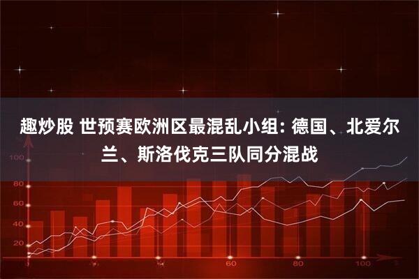 趣炒股 世预赛欧洲区最混乱小组: 德国、北爱尔兰、斯洛伐克三队同分混战