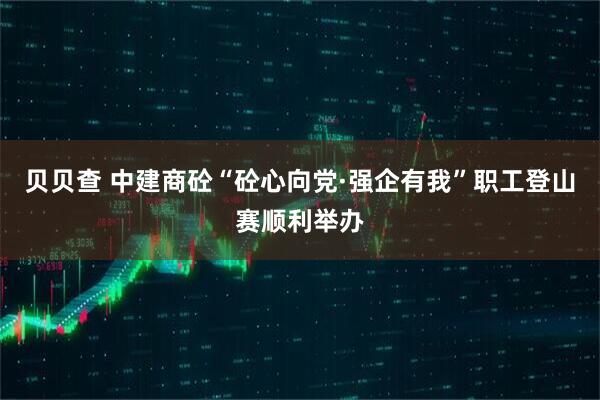 贝贝查 中建商砼“砼心向党·强企有我”职工登山赛顺利举办