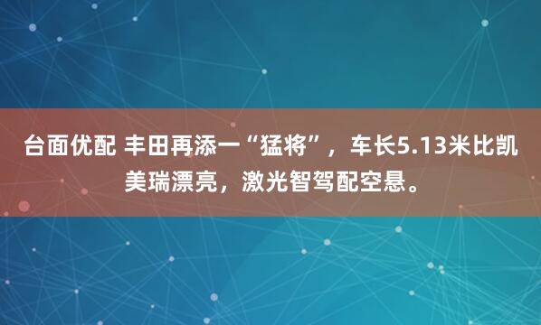台面优配 丰田再添一“猛将”，车长5.13米比凯美瑞漂亮，激光智驾配空悬。