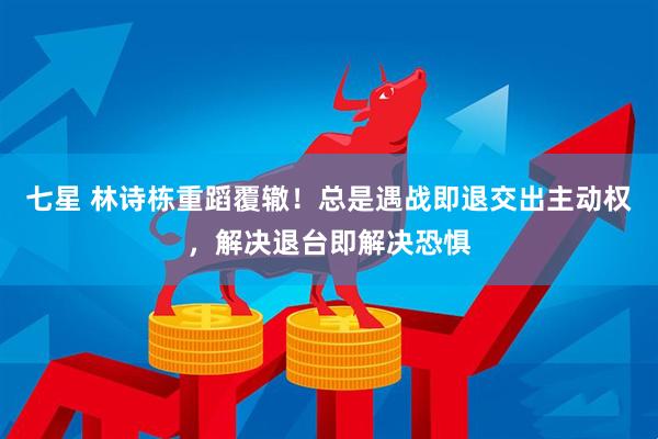 七星 林诗栋重蹈覆辙！总是遇战即退交出主动权，解决退台即解决恐惧