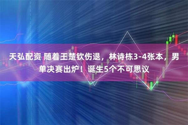 天弘配资 随着王楚钦伤退，林诗栋3-4张本，男单决赛出炉！诞生5个不可思议