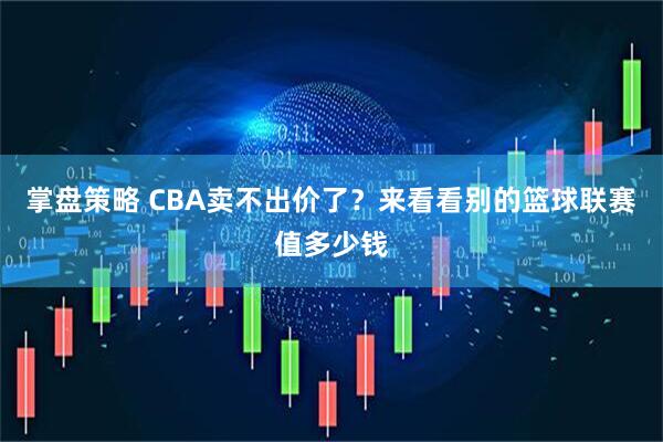 掌盘策略 CBA卖不出价了？来看看别的篮球联赛值多少钱