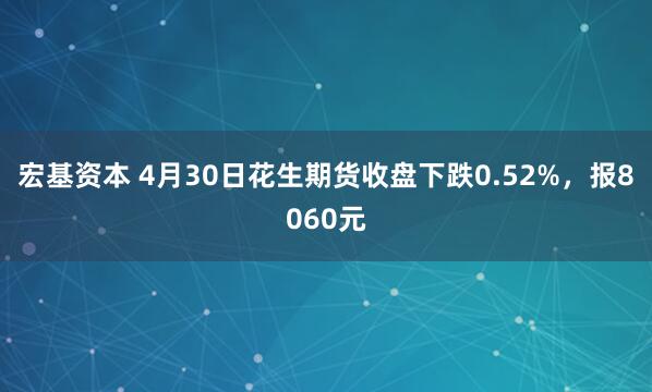 宏基资本 4月30日花生期货收盘下跌0.52%，报8060元