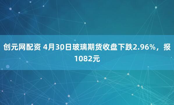 创元网配资 4月30日玻璃期货收盘下跌2.96%，报1082元