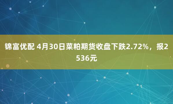 锦富优配 4月30日菜粕期货收盘下跌2.72%，报2536元