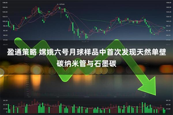 盈通策略 嫦娥六号月球样品中首次发现天然单壁碳纳米管与石墨碳