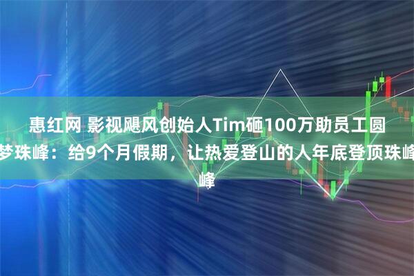 惠红网 影视飓风创始人Tim砸100万助员工圆梦珠峰：给9个月假期，让热爱登山的人年底登顶珠峰