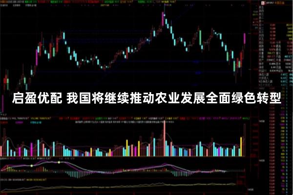 启盈优配 我国将继续推动农业发展全面绿色转型