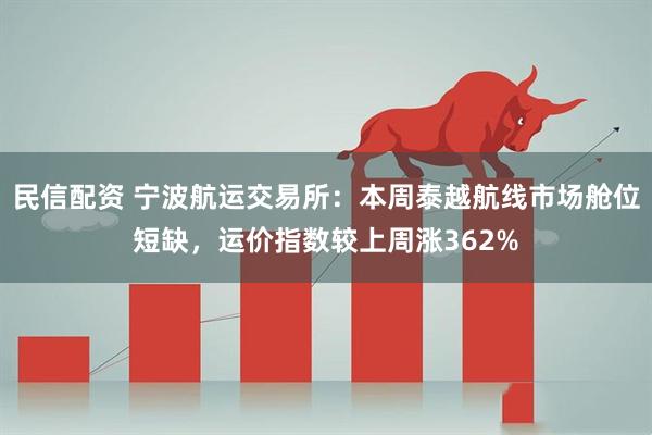 民信配资 宁波航运交易所：本周泰越航线市场舱位短缺，运价指数较上周涨362%
