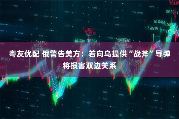 粤友优配 俄警告美方：若向乌提供“战斧”导弹将损害双边关系