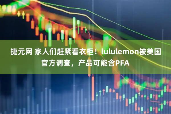 捷元网 家人们赶紧看衣柜！lululemon被美国官方调查，产品可能含PFA