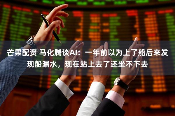 芒果配资 马化腾谈AI：一年前以为上了船后来发现船漏水，现在站上去了还坐不下去